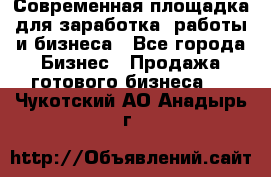 Современная площадка для заработка, работы и бизнеса - Все города Бизнес » Продажа готового бизнеса   . Чукотский АО,Анадырь г.